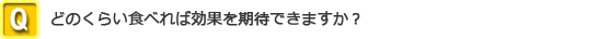 どのくらい食べれば効果を期待できますか？